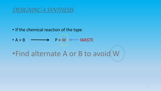 DESIGNING A SYNTHESIS
• If the chemical reaction of the type
• A + B P + W WASTE
•Find alternate A or B to avoid W
7
 
