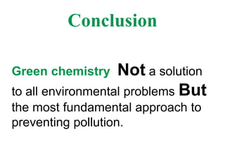 Conclusion
Green chemistry Not a solution
to all environmental problems But
the most fundamental approach to
preventing pollution.
 