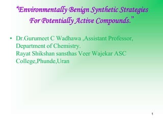 1
“Environmentally Benign Synthetic Strategies
For Potentially Active Compounds.”
• Dr.Gurumeet C Wadhawa ,Assistant Professor,
Department of Chemistry.
Rayat Shikshan sansthas Veer Wajekar ASC
College,Phunde,Uran
 