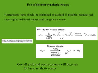 Use of shorter synthetic routes
•Unnecessary steps should be minimised or avoided if possible, because such
steps require additional reagents and can generate waste.
Overall yield and atom economy will decrease
for large synthetic routes
 