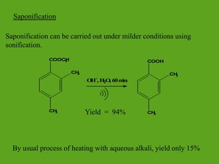 Saponification
Saponification can be carried out under milder conditions using
sonification.
Yield = 94%
COOCH
3
CH
3
CH
3
O
H-
, H
2O
, 60m
in
COOH
CH
3
CH
3
By usual process of heating with aqueous alkali, yield only 15%
 