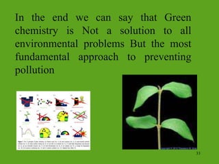 In the end we can say that Green
chemistry is Not a solution to all
environmental problems But the most
fundamental approach to preventing
pollution
33
 