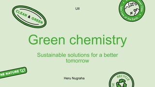 Green chemistry
Sustainable solutions for a better
tomorrow
UII
Heru Nugraha
 