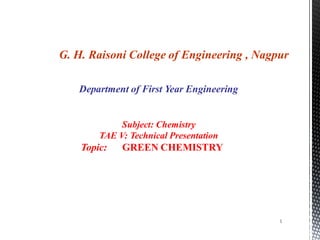 1
G. H. Raisoni College of Engineering , Nagpur
Department of First Year Engineering
Subject: Chemistry
TAE V: Technical Presentation
Topic: GREEN CHEMISTRY
 