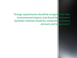 “Energy requirements should be recognized for their
environmental impacts and should be minimized.
Synthetic methods should be conducted at ambient
pressure and temperature”
 