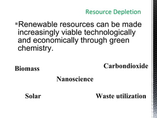 Renewable resources can be made
increasingly viable technologically
and economically through green
chemistry.
Resource Depletion
Biomass
Nanoscience
Solar
Carbondioxide
Waste utilization
 