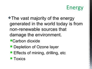 The vast majority of the energy
generated in the world today is from
non-renewable sources that
damage the environment.
Carbon dioxide
 Depletion of Ozone layer
 Effects of mining, drilling, etc
 Toxics
Energy
 
