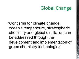 Concerns for climate change,
oceanic temperature, stratospheric
chemistry and global distillation can
be addressed through the
development and implementation of
green chemistry technologies.
Global Change
 