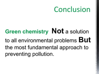 Conclusion
Green chemistry Not a solution
to all environmental problems But
the most fundamental approach to
preventing pollution.
 