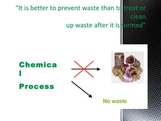 “It is better to prevent waste than to treat or
clean
up waste after it is formed”
Chemica
l
Process
 