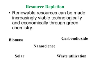 Resource Depletion
• Renewable resources can be made
increasingly viable technologically
and economically through green
chemistry.
Biomass
Nanoscience
Solar
Carbondioxide
Waste utilization
 