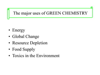 • Energy
• Global Change
• Resource Depletion
• Food Supply
• Toxics in the Environment
The major uses of GREEN CHEMISTRY
 