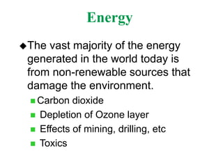 Energy
The vast majority of the energy
generated in the world today is
from non-renewable sources that
damage the environment.
 Carbon dioxide
 Depletion of Ozone layer
 Effects of mining, drilling, etc
 Toxics
 