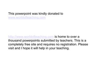 This powerpoint was kindly donated to
www.worldofteaching.com
http://www.worldofteaching.com is home to over a
thousand powerpoints submitted by teachers. This is a
completely free site and requires no registration. Please
visit and I hope it will help in your teaching.
 