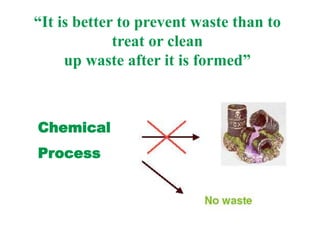 “It is better to prevent waste than to
treat or clean
up waste after it is formed”
Chemical
Process
 