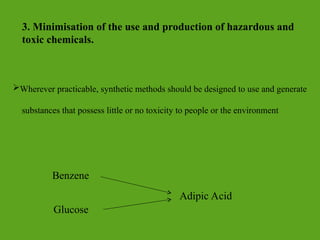 Wherever practicable, synthetic methods should be designed to use and generate
substances that possess little or no toxicity to people or the environment
3. Minimisation of the use and production of hazardous and
toxic chemicals.
Adipic Acid
Benzene
Glucose
 