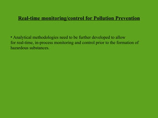 Real-time monitoring/control for Pollution Prevention
• Analytical methodologies need to be further developed to allow
for real-time, in-process monitoring and control prior to the formation of
hazardous substances.
 