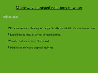 Microwave assisted reactions in water
Efficient source of heating as energy directly imparted to the reaction medium
Rapid heating leads to saving of reaction time.
Smaller volume of solvent required
Diminishes the waste disposal problem
Advantages
 