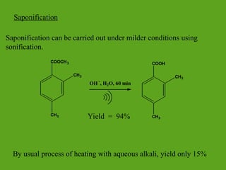 Saponification
Saponification can be carried out under milder conditions using
sonification.
Yield = 94%
COOCH3
CH3
CH3
OH -
, H2O, 60 min
COOH
CH3
CH3
By usual process of heating with aqueous alkali, yield only 15%
 