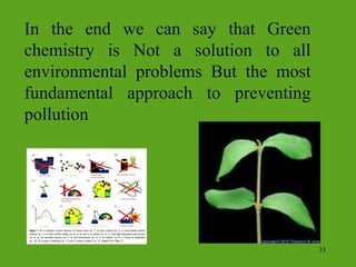 In the end we can say that Green
chemistry is Not a solution to all
environmental problems But the most
fundamental approach to preventing
pollution
33
 