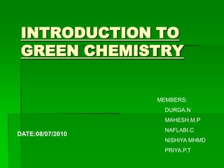 INTRODUCTION TO
 GREEN CHEMISTRY


                  MEMBERS:
                    DURGA.N
                    MAHESH.M.P
                    NAFLABI.C
DATE:08/07/2010
                    NISHIYA MHMD
                    PRIYA.P.T
 