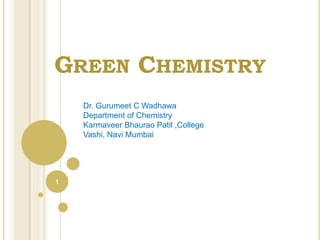 GREEN CHEMISTRY
1
Dr. Gurumeet C Wadhawa
Department of Chemistry
Karmaveer Bhaurao Patil ,College
Vashi, Navi Mumbai
 