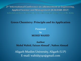 Green Chemistry: Principle and its Application
Presented
by
MOHD WAHID
Author
Mohd Wahid, Faizan Ahmad*, Nafees Ahmad
Aligarh Muslim University, Aligarh (U.P)
E-mail: wahid9740@gmail.com
 