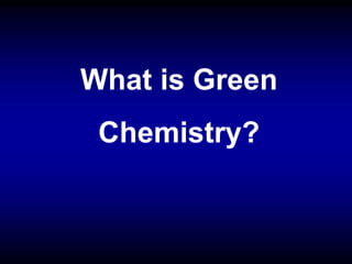 What is Green
Chemistry?
 