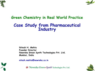 Green Chemistry in Real World Practice Case Study from Pharmaceutical Industry Nitesh H. Mehta Founder Director Newreka Green Synth Technologies Pvt. Ltd. Mumbai, India [email_address] 