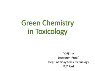 Green Chemistry
in Toxicology
V.Vijitha
Lectrurer (Prob.)
Dept. of Biosystems Technology
FoT, UoJ
 