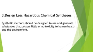 3.Design Less Hazardous Chemical Syntheses
Synthetic methods should be designed to use and generate
substances that possess little or no toxicity to human health
and the environment.
 