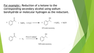 For example:- Reduction of a ketone to the
corresponding secondary alcohol using sodium
borohydride or molecular hydrogen as the reductant.
 
