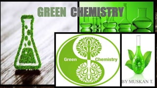 GREEN CHEMISTRY
BY MUSKAN T.
 