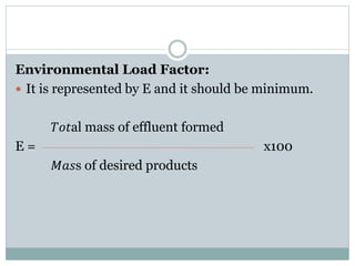 Environmental Load Factor:
 It is represented by E and it should be minimum.
𝑇𝑜𝑡al mass of effluent formed
E = x100
𝑀𝑎𝑠s of desired products
 