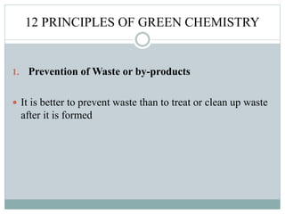 12 PRINCIPLES OF GREEN CHEMISTRY
1. Prevention of Waste or by-products
 It is better to prevent waste than to treat or clean up waste
after it is formed
 