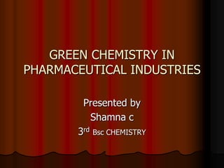 GREEN CHEMISTRY IN
PHARMACEUTICAL INDUSTRIES

        Presented by
          Shamna c
       3rd Bsc CHEMISTRY
 