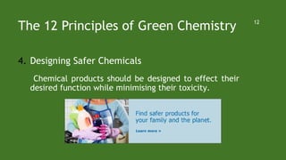 The 12 Principles of Green Chemistry
4. Designing Safer Chemicals
Chemical products should be designed to effect their
desired function while minimising their toxicity.
12
 