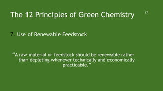 The 12 Principles of Green Chemistry
7. Use of Renewable Feedstock
“A raw material or feedstock should be renewable rather
than depleting whenever technically and economically
practicable.”
17
 