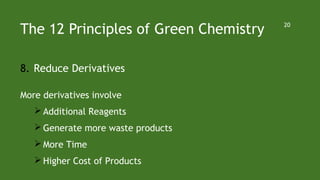 The 12 Principles of Green Chemistry
8. Reduce Derivatives
More derivatives involve
 Additional Reagents
 Generate more waste products
 More Time
 Higher Cost of Products
20
 