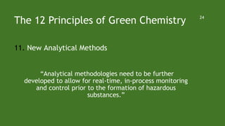The 12 Principles of Green Chemistry
11. New Analytical Methods
“Analytical methodologies need to be further
developed to allow for real-time, in-process monitoring
and control prior to the formation of hazardous
substances.”
24
 