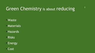 Green Chemistry is about reducing
• Waste
• Materials
• Hazards
• Risks
• Energy
• Cost
3
 