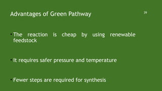 Advantages of Green Pathway
• The reaction is cheap by using renewable
feedstock
• It requires safer pressure and temperature
• Fewer steps are required for synthesis
39
 