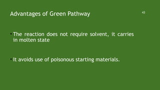 Advantages of Green Pathway
• The reaction does not require solvent, it carries
in molten state
• It avoids use of poisonous starting materials.
43
 