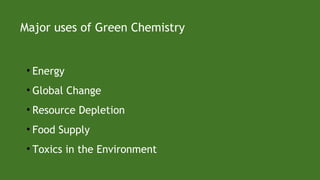 • Energy
• Global Change
• Resource Depletion
• Food Supply
• Toxics in the Environment
Major uses of Green Chemistry
 