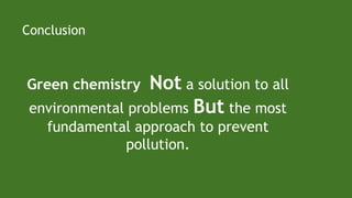 Green chemistry Not a solution to all
environmental problems But the most
fundamental approach to prevent
pollution.
Conclusion
 