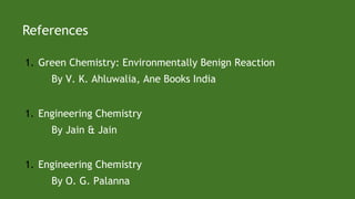 References
1. Green Chemistry: Environmentally Benign Reaction
By V. K. Ahluwalia, Ane Books India
1. Engineering Chemistry
By Jain & Jain
1. Engineering Chemistry
By O. G. Palanna
 