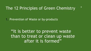 The 12 Principles of Green Chemistry
1. Prevention of Waste or by-products
“It is better to prevent waste
than to treat or clean up waste
after it is formed”
8
 