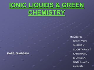 IONIC LIQUIDS & GREEN
       CHEMISTRY


                   MEMBERS:
                     SRUTHY.K.V
                     SHIMNA.K
                     SUCHITHRA.V.T
DATE: 08/07/2010     KARTHIKA.C
                     SHAFEELA
                     SINDHUJA.E.V
                    ANSHAD
 