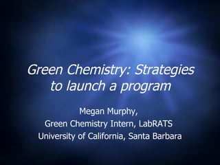 Green Chemistry: Strategies to launch a program Megan Murphy,  Green Chemistry Intern, LabRATS  University of California, Santa Barbara 