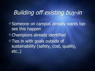 Building off existing buy-in Someone on campus already wants tqo see this happen Champions already identified  Ties in with goals outside of sustainability (safety, cost, quality, etc..) 